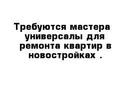 Требуются мастера - универсалы для ремонта квартир в новостройках .